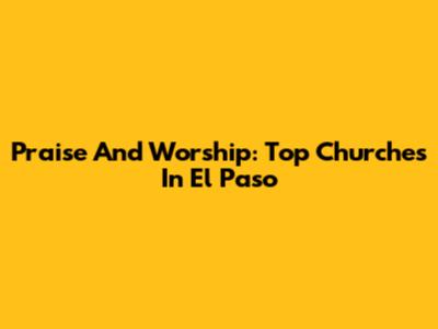Praise And Worship: Top Churches In El Paso