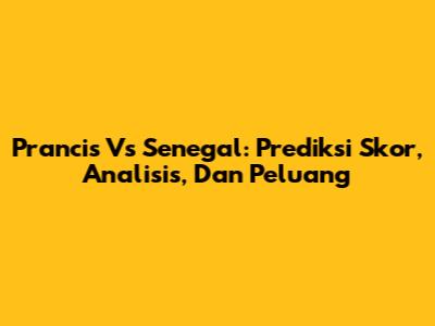 Prancis Vs Senegal: Prediksi Skor, Analisis, Dan Peluang