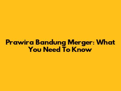 Prawira Bandung Merger: What You Need To Know