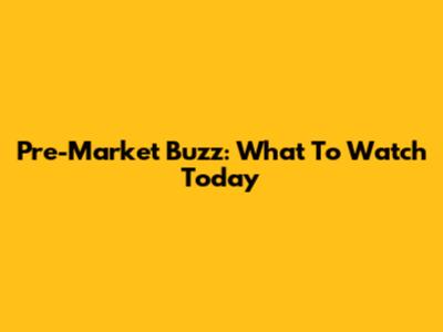 Pre-Market Buzz: What To Watch Today