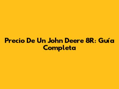 Precio De Un John Deere 8R: Guía Completa