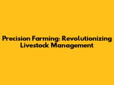 Precision Farming: Revolutionizing Livestock Management