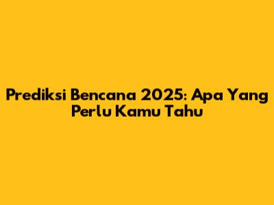 Prediksi Bencana 2025: Apa Yang Perlu Kamu Tahu