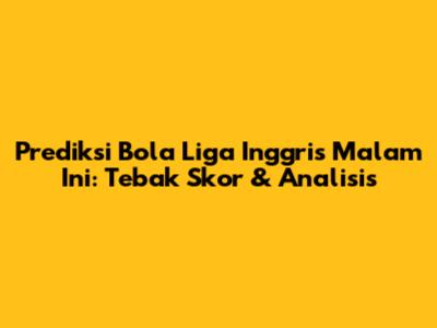 Prediksi Bola Liga Inggris Malam Ini: Tebak Skor & Analisis