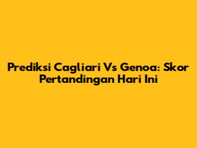 Prediksi Cagliari Vs Genoa: Skor Pertandingan Hari Ini