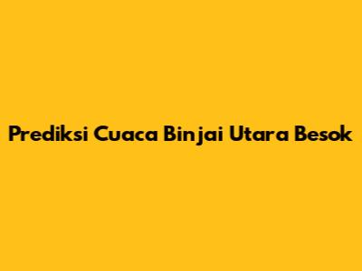 Prediksi Cuaca Binjai Utara Besok
