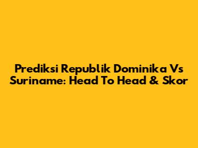 Prediksi Republik Dominika Vs Suriname: Head To Head & Skor