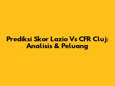 Prediksi Skor Lazio Vs CFR Cluj: Analisis & Peluang