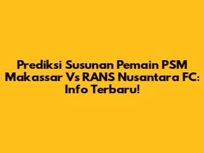 Prediksi Susunan Pemain PSM Makassar Vs RANS Nusantara FC: Info Terbaru!
