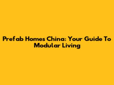 Prefab Homes China: Your Guide To Modular Living