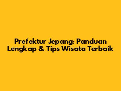 Prefektur Jepang: Panduan Lengkap & Tips Wisata Terbaik