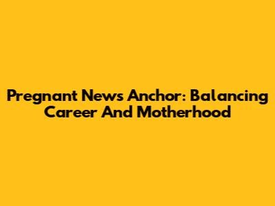 Pregnant News Anchor: Balancing Career And Motherhood