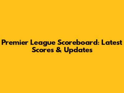 Premier League Scoreboard: Latest Scores & Updates