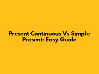 Present Continuous Vs Simple Present: Easy Guide