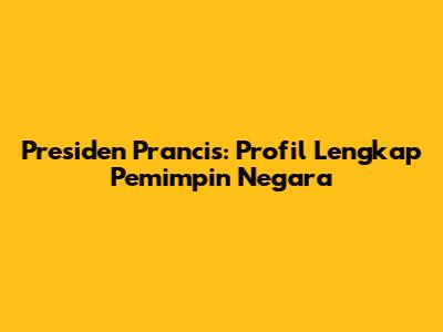 Presiden Prancis: Profil Lengkap Pemimpin Negara