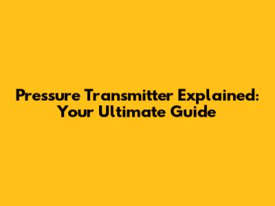 Pressure Transmitter Explained: Your Ultimate Guide