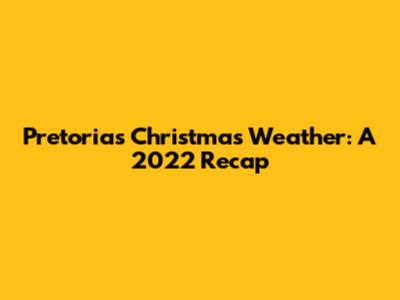 Pretoria's Christmas Weather: A 2022 Recap