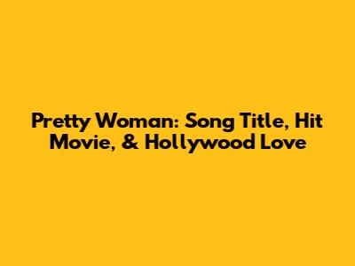 Pretty Woman: Song Title, Hit Movie, & Hollywood Love