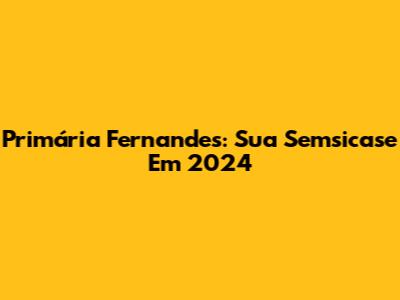 Primária Fernandes: Sua Semsicase Em 2024