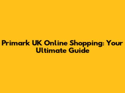 Primark UK Online Shopping: Your Ultimate Guide