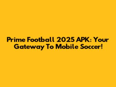 Prime Football 2025 APK: Your Gateway To Mobile Soccer!