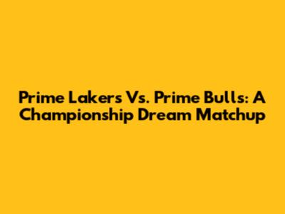 Prime Lakers Vs. Prime Bulls: A Championship Dream Matchup