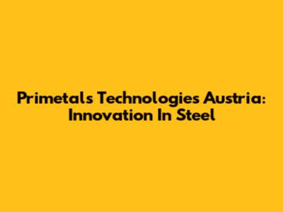Primetals Technologies Austria: Innovation In Steel