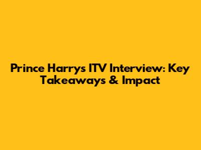 Prince Harry's ITV Interview: Key Takeaways & Impact