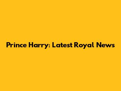 Prince Harry: Latest Royal News
