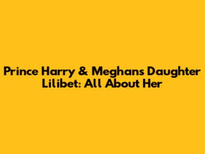 Prince Harry & Meghan's Daughter Lilibet: All About Her