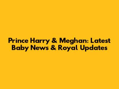 Prince Harry & Meghan: Latest Baby News & Royal Updates