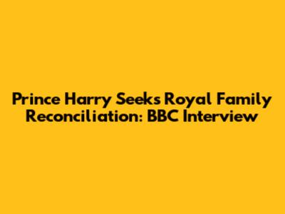 Prince Harry Seeks Royal Family Reconciliation: BBC Interview