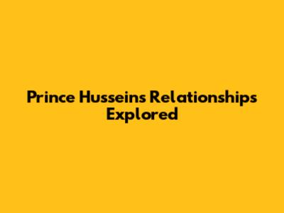 Prince Hussein's Relationships Explored