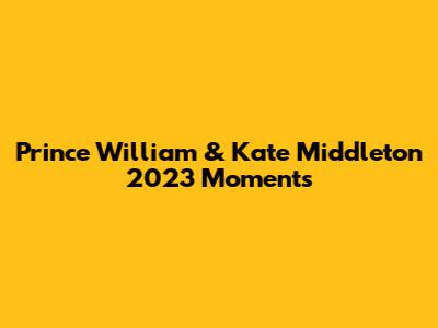 Prince William & Kate Middleton 2023 Moments