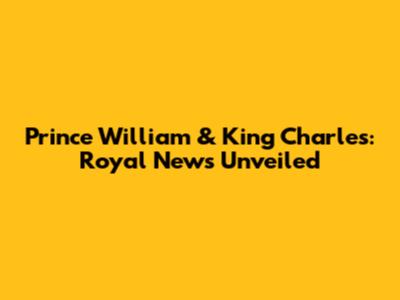 Prince William & King Charles: Royal News Unveiled