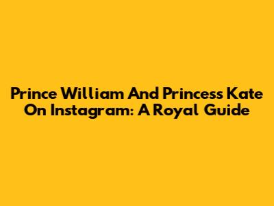 Prince William And Princess Kate On Instagram: A Royal Guide