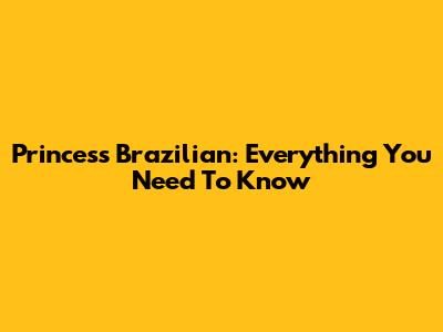 Princess Brazilian: Everything You Need To Know