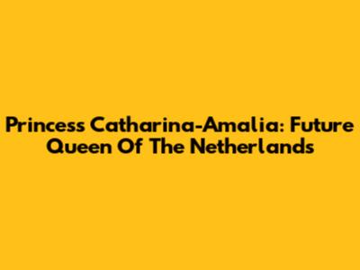 Princess Catharina-Amalia: Future Queen Of The Netherlands