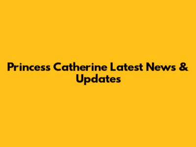 Princess Catherine Latest News & Updates