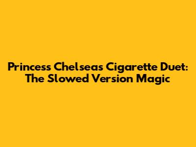 Princess Chelsea's Cigarette Duet: The Slowed Version Magic