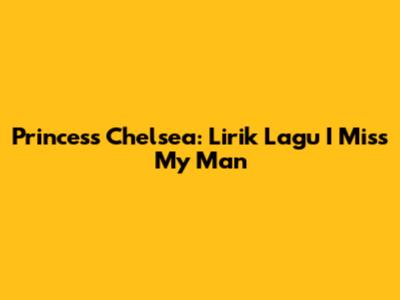 Princess Chelsea: Lirik Lagu 'I Miss My Man'