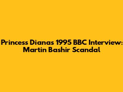 Princess Diana's 1995 BBC Interview: Martin Bashir Scandal