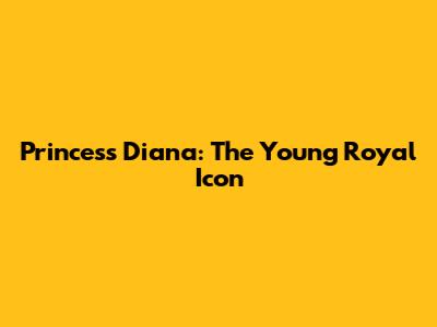 Princess Diana: The Young Royal Icon
