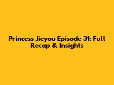 Princess Jieyou Episode 31: Full Recap & Insights
