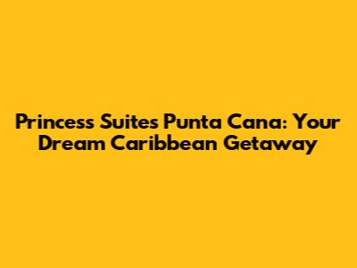 Princess Suites Punta Cana: Your Dream Caribbean Getaway