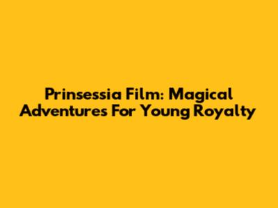 Prinsessia Film: Magical Adventures For Young Royalty