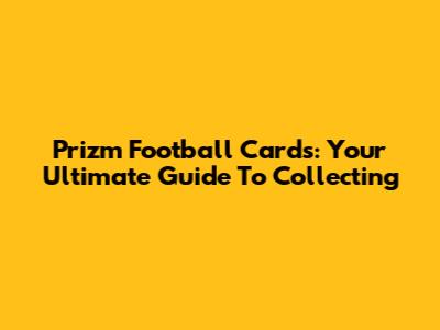 Prizm Football Cards: Your Ultimate Guide To Collecting