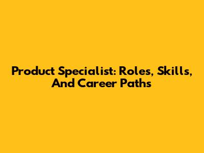 Product Specialist: Roles, Skills, And Career Paths