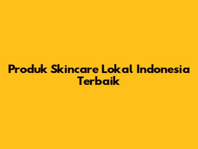 Produk Skincare Lokal Indonesia Terbaik