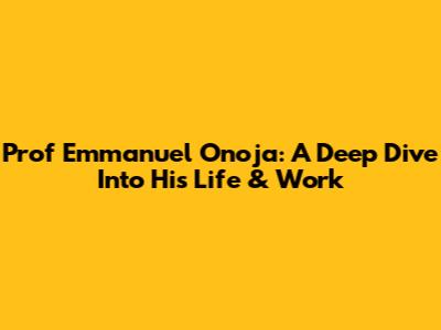 Prof Emmanuel Onoja: A Deep Dive Into His Life & Work